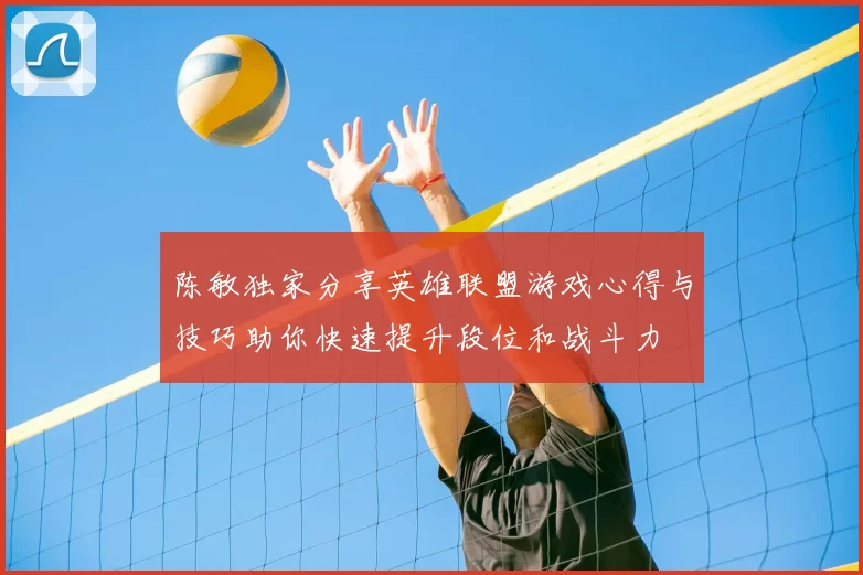 陈敏独家分享英雄联盟游戏心得与技巧助你快速提升段位和战斗力