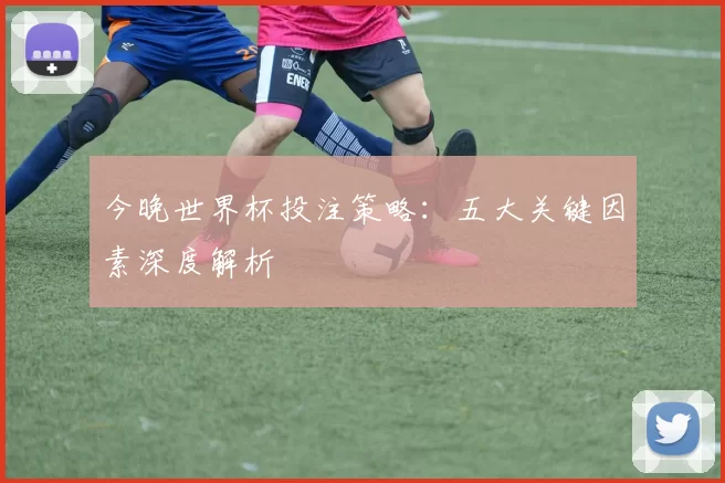 今晚世界杯投注策略：五大关键因素深度解析