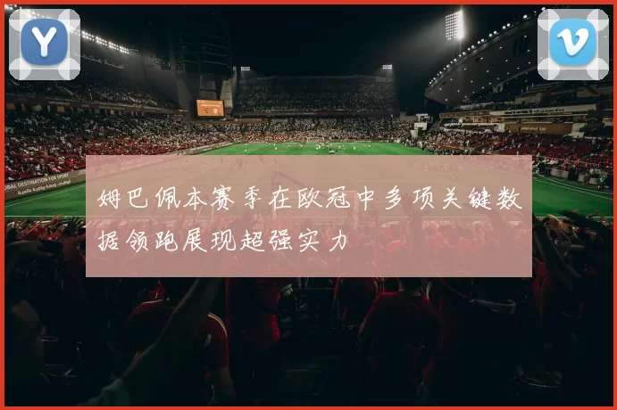 姆巴佩本赛季在欧冠中多项关键数据领跑展现超强实力