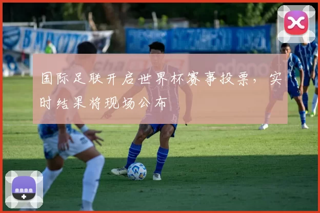 国际足联开启世界杯赛事投票，实时结果将现场公布