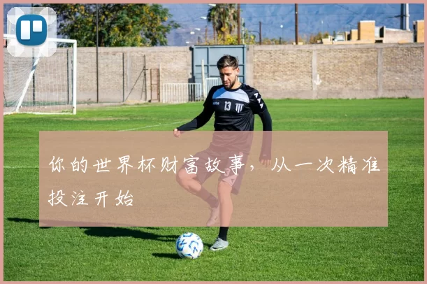 你的世界杯财富故事，从一次精准投注开始