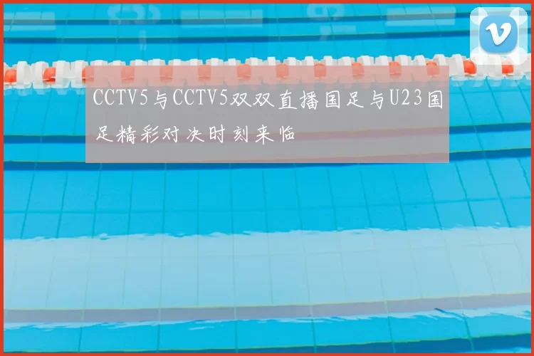 CCTV5与CCTV5双双直播国足与U23国足精彩对决时刻来临