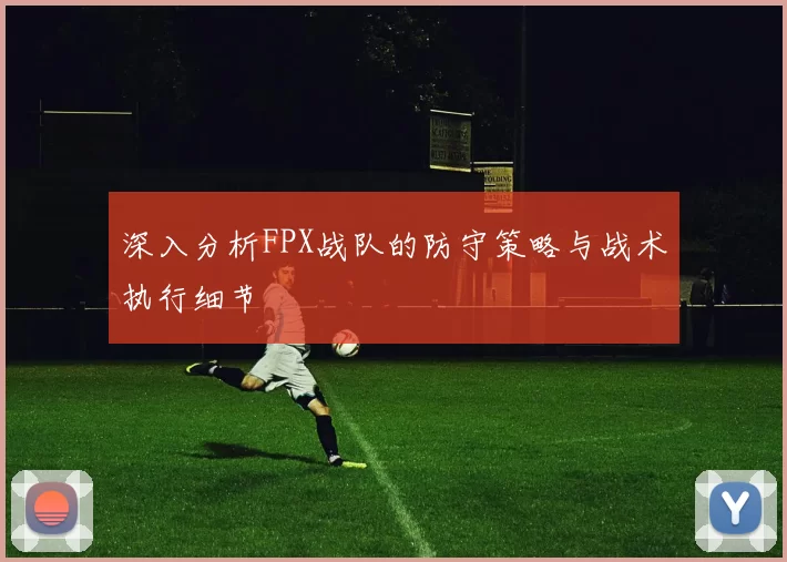 深入分析FPX战队的防守策略与战术执行细节