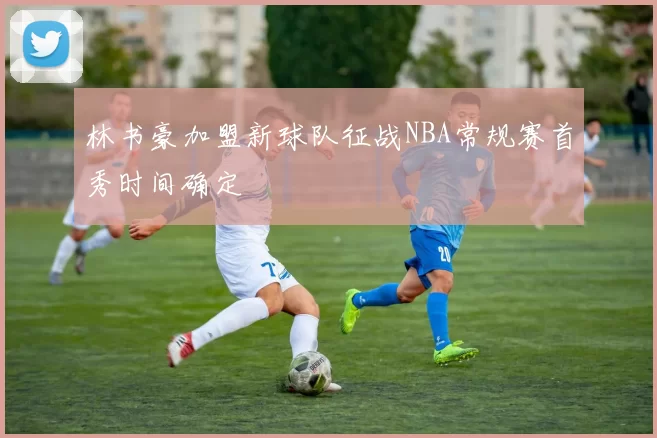 林书豪加盟新球队征战NBA常规赛首秀时间确定