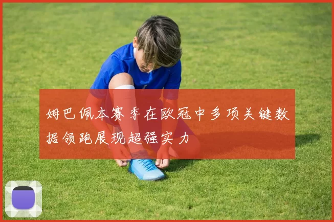 姆巴佩本赛季在欧冠中多项关键数据领跑展现超强实力