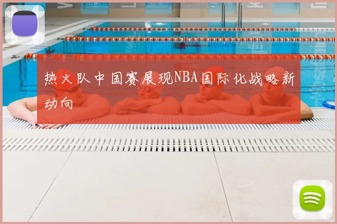 热火队中国赛展现NBA国际化战略新动向