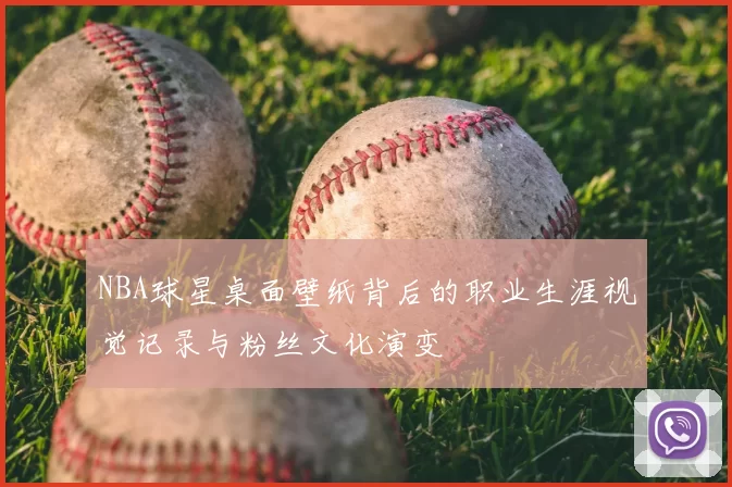 NBA球星桌面壁纸背后的职业生涯视觉记录与粉丝文化演变