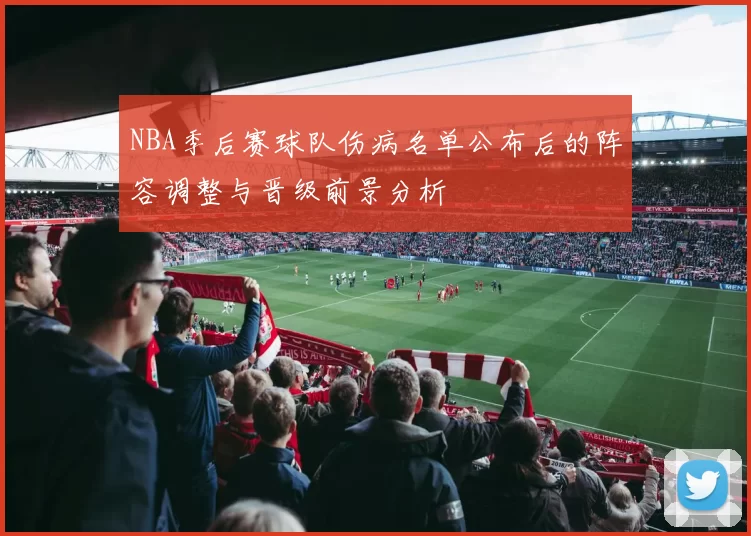 NBA季后赛球队伤病名单公布后的阵容调整与晋级前景分析
