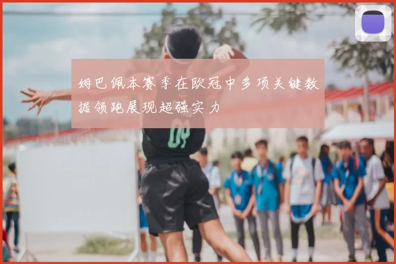 姆巴佩本赛季在欧冠中多项关键数据领跑展现超强实力