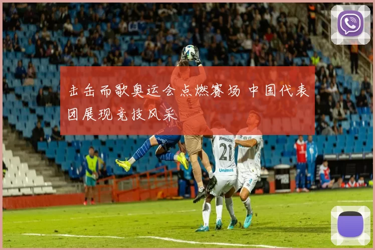 击缶而歌奥运会点燃赛场 中国代表团展现竞技风采