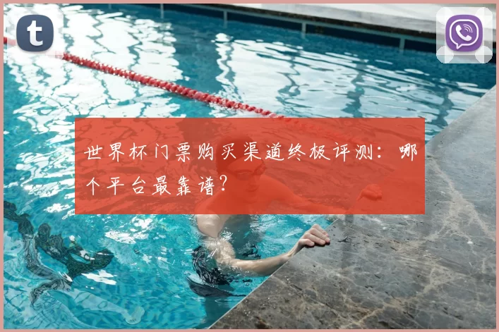 世界杯门票购买渠道终极评测：哪个平台最靠谱？