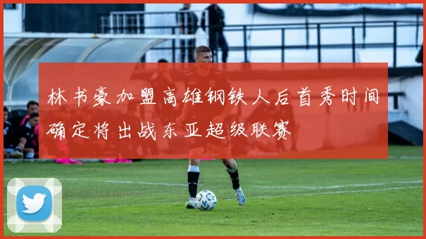 林书豪加盟高雄钢铁人后首秀时间确定将出战东亚超级联赛