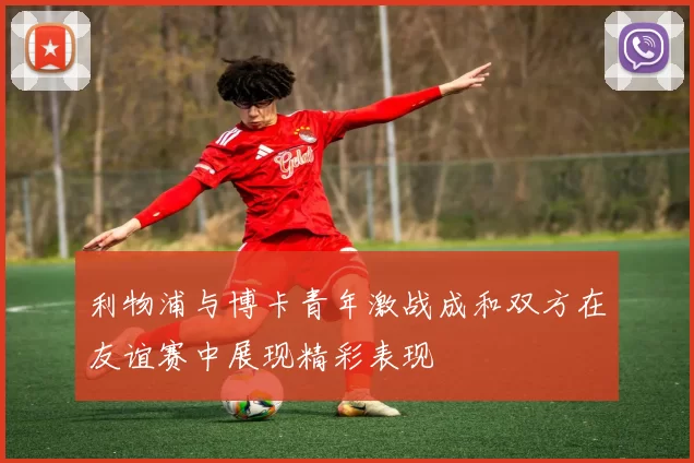 利物浦与博卡青年激战成和双方在友谊赛中展现精彩表现