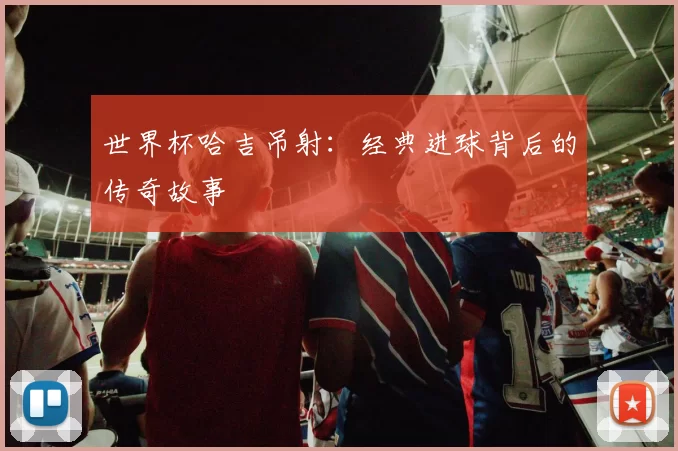 世界杯哈吉吊射:经典进球背后的传奇故事