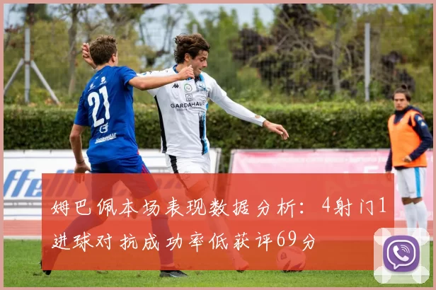 姆巴佩本场表现数据分析：4射门1进球对抗成功率低获评69分
