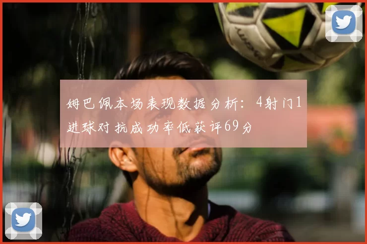 姆巴佩本场表现数据分析：4射门1进球对抗成功率低获评69分