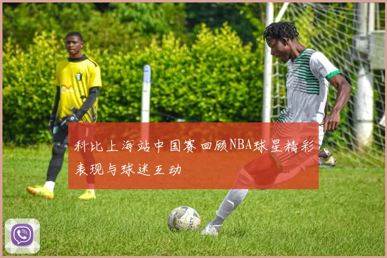 科比上海站中国赛回顾NBA球星精彩表现与球迷互动