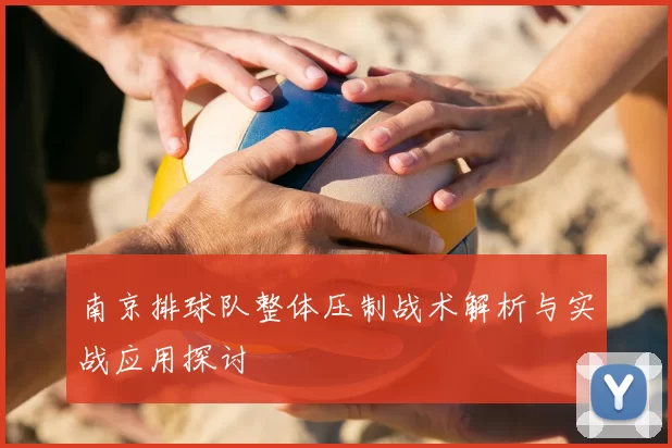 南京排球队整体压制战术解析与实战应用探讨