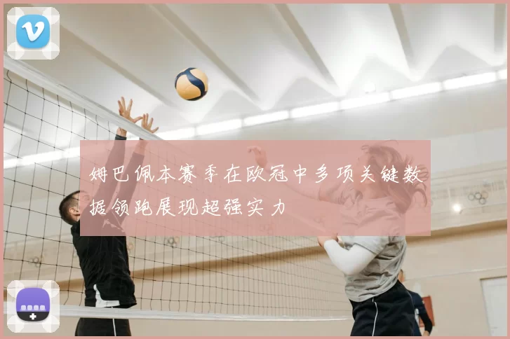 姆巴佩本赛季在欧冠中多项关键数据领跑展现超强实力