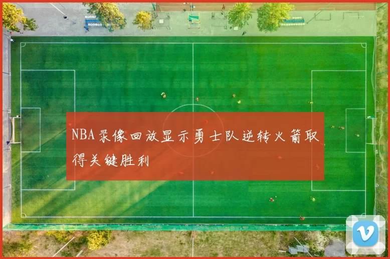 NBA录像回放显示勇士队逆转火箭取得关键胜利