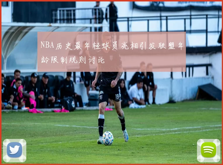 NBA历史最年轻球员亮相引发联盟年龄限制规则讨论