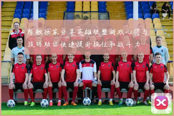 陈敏独家分享英雄联盟游戏心得与技巧助你快速提升段位和战斗力