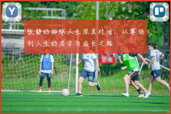 张静的排球人生深度对话：从赛场到人生的启示与成长之路