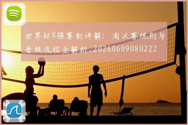 世界杯8强赛制详解:淘汰赛规则与晋级流程全解析_20260609080222
