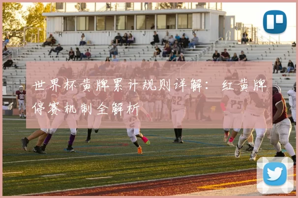 世界杯黄牌累计规则详解：红黄牌停赛机制全解析