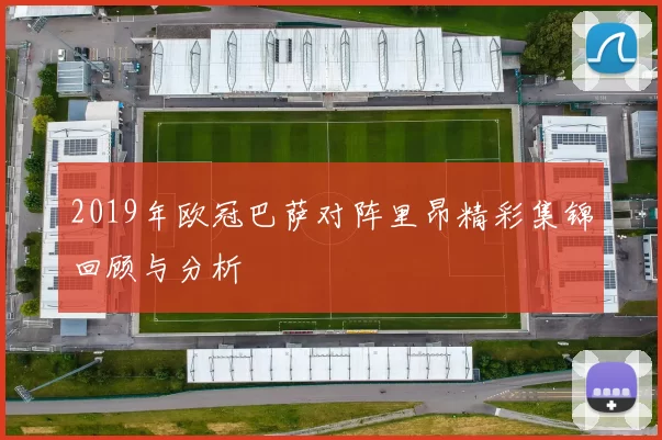 2019年欧冠巴萨对阵里昂精彩集锦回顾与分析