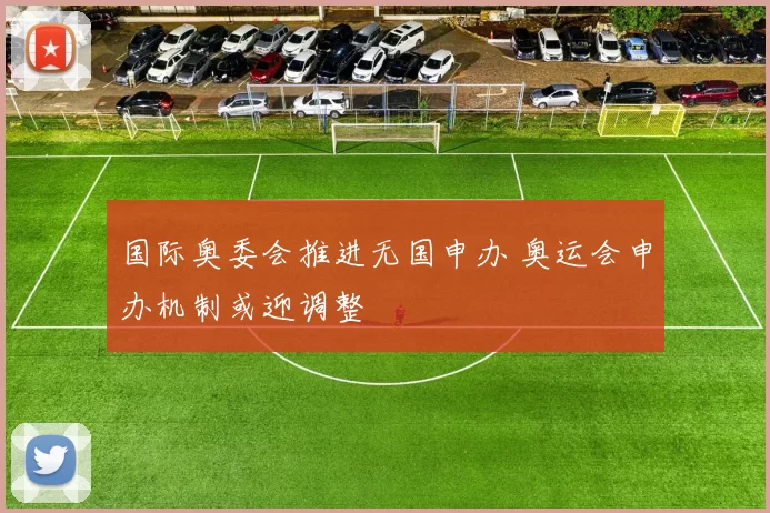 国际奥委会推进无国申办 奥运会申办机制或迎调整