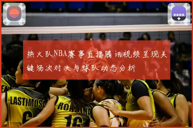 热火队NBA赛事直播腾讯视频呈现关键场次对决与球队动态分析