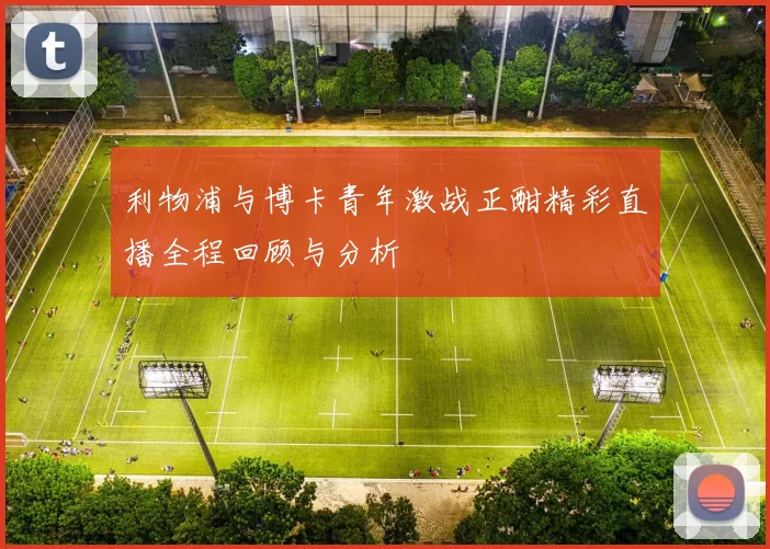 利物浦与博卡青年激战正酣精彩直播全程回顾与分析