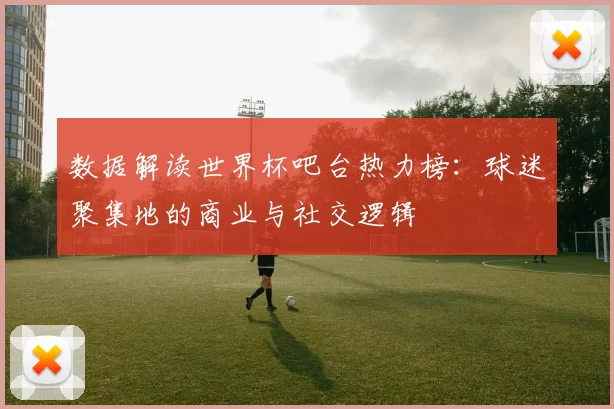 数据解读世界杯吧台热力榜：球迷聚集地的商业与社交逻辑
