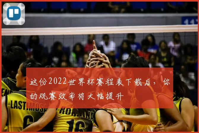 这份2022世界杯赛程表下载后，你的观赛效率将大幅提升