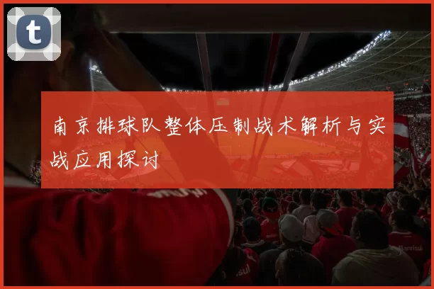 南京排球队整体压制战术解析与实战应用探讨
