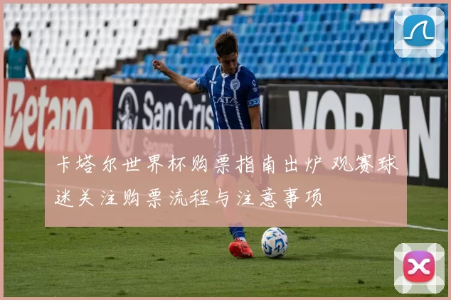 卡塔尔世界杯购票指南出炉 观赛球迷关注购票流程与注意事项