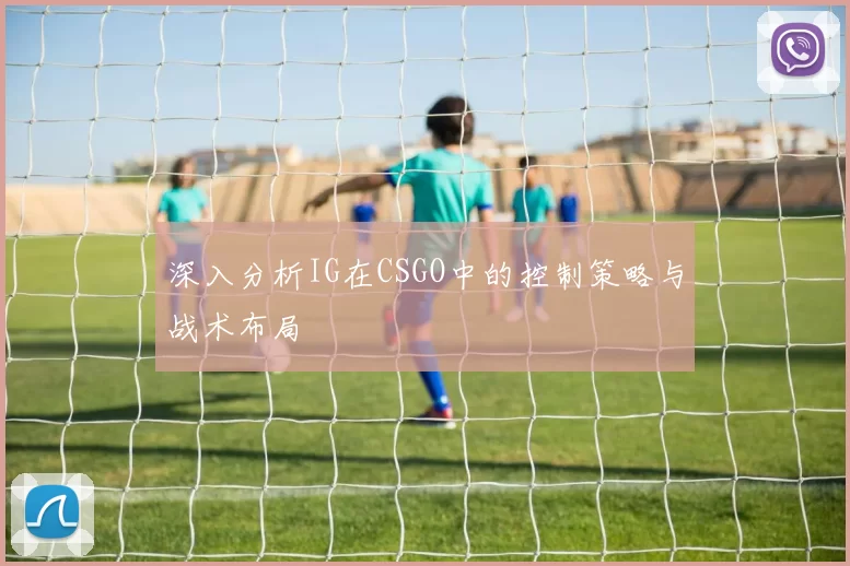 深入分析IG在CSGO中的控制策略与战术布局