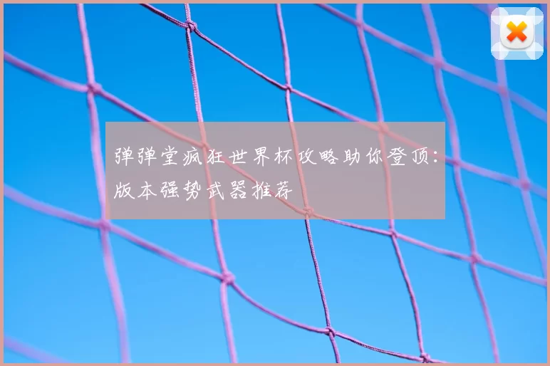 弹弹堂疯狂世界杯攻略助你登顶：版本强势武器推荐
