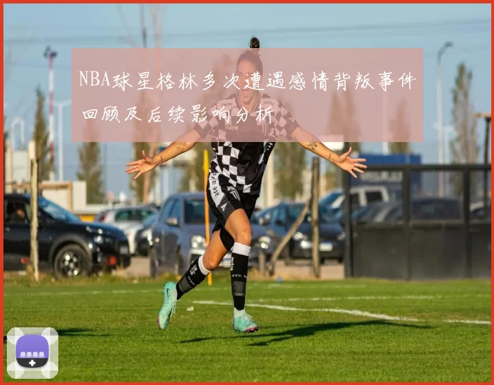 NBA球星格林多次遭遇感情背叛事件回顾及后续影响分析