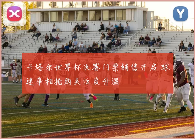 卡塔尔世界杯决赛门票销售开启 球迷争相抢购关注度升温