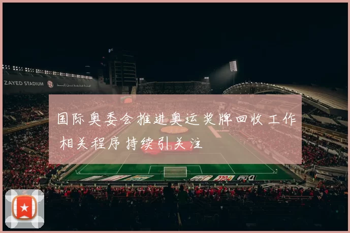 国际奥委会推进奥运奖牌回收工作 相关程序持续引关注