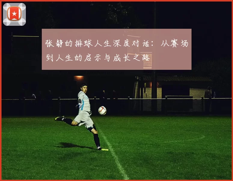 张静的排球人生深度对话：从赛场到人生的启示与成长之路