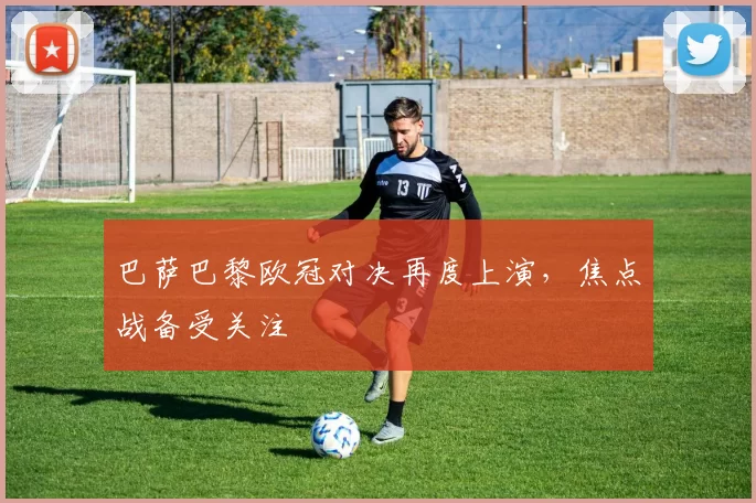 巴萨巴黎欧冠对决再度上演，焦点战备受关注