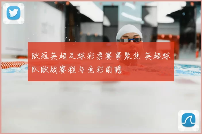 欧冠英超足球彩票赛事聚焦 英超球队欧战赛程与竞彩前瞻