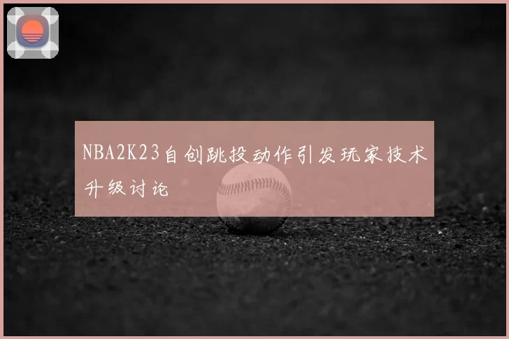 NBA2K23自创跳投动作引发玩家技术升级讨论
