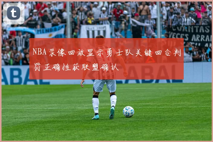 NBA录像回放显示勇士队关键回合判罚正确性获联盟确认
