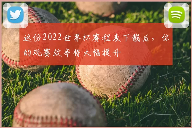 这份2022世界杯赛程表下载后，你的观赛效率将大幅提升