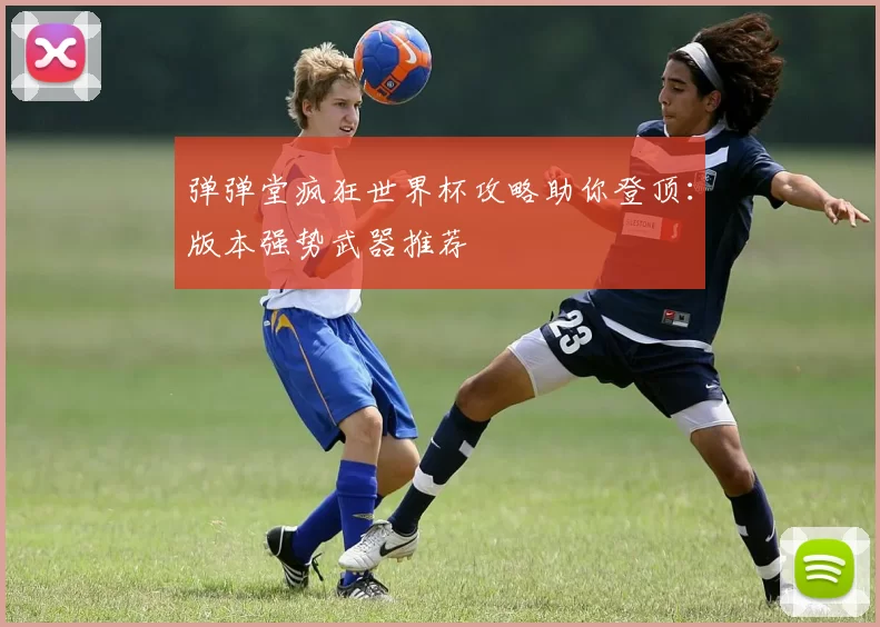 弹弹堂疯狂世界杯攻略助你登顶：版本强势武器推荐
