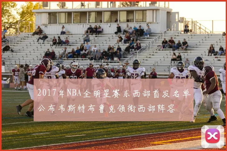 2017年NBA全明星赛东西部首发名单公布韦斯特布鲁克领衔西部阵容
